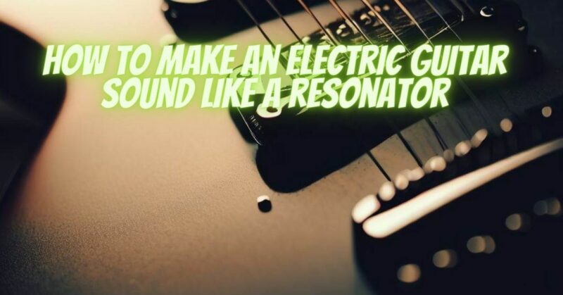 How to make an electric guitar sound like a resonator