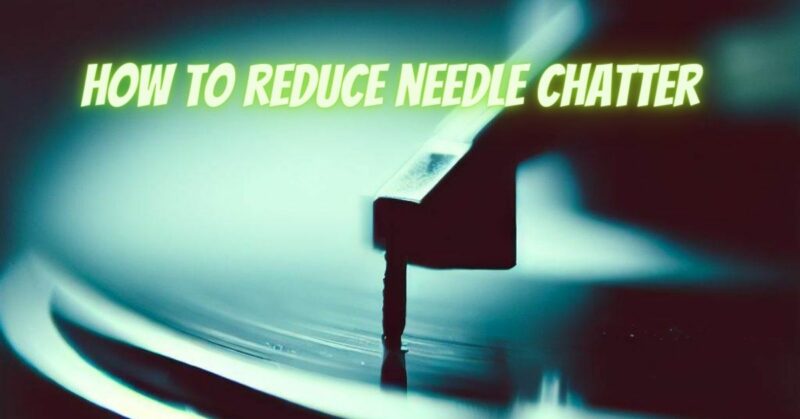 How to reduce needle chatter