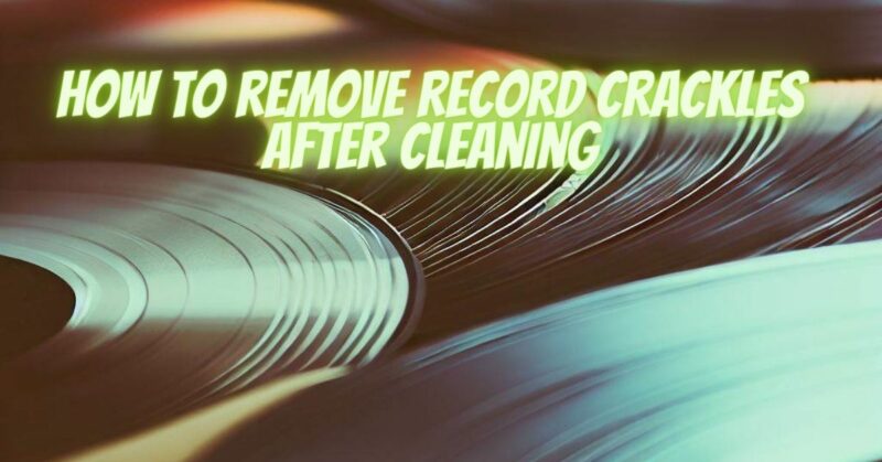 How to remove record crackles after cleaning