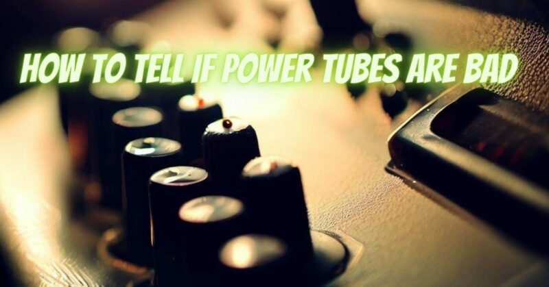 How to tell if power tubes are bad