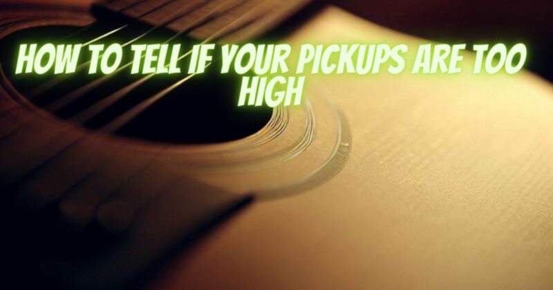 How to tell if your pickups are too high