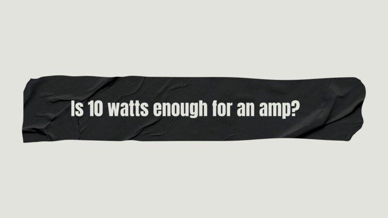 Is 10 watts enough for an amp?