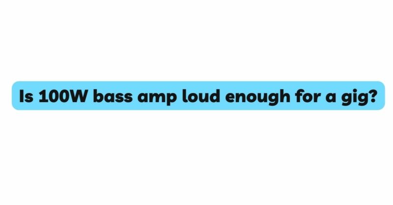 Is 100W bass amp loud enough for a gig?