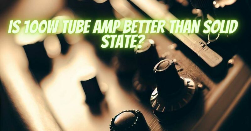 Is 100W tube amp better than solid state?