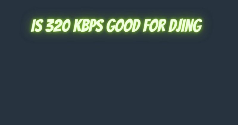 Is 320 kbps good for DJing