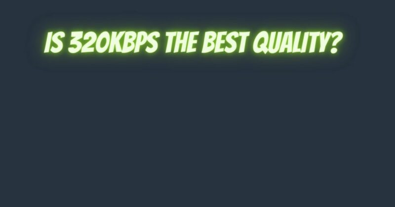 Is 320kbps the best quality?
