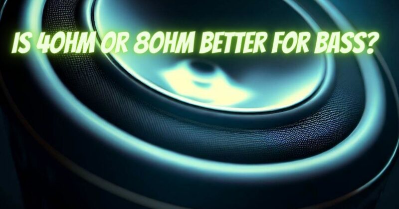 Is 4ohm or 8ohm better for bass?