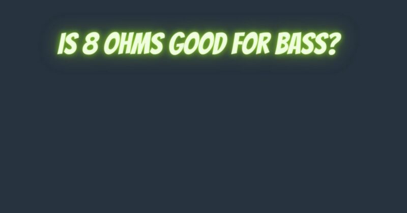 Is 8 ohms good for bass?