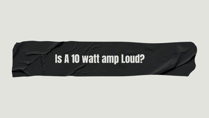 Is A 10 watt amp Loud?