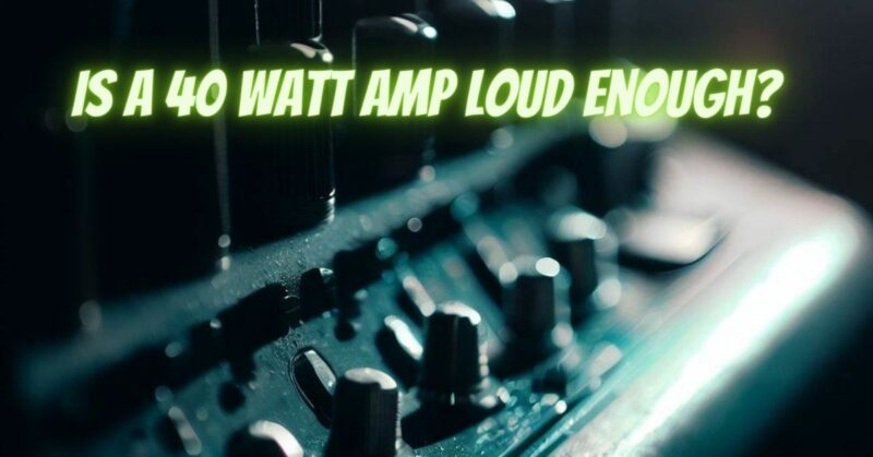 Is A 40 watt amp Loud Enough?