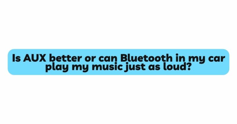 Is AUX better or can Bluetooth in my car play my music just as loud?