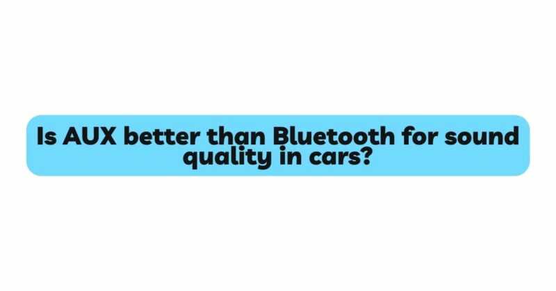 Is AUX better than Bluetooth for sound quality in cars?