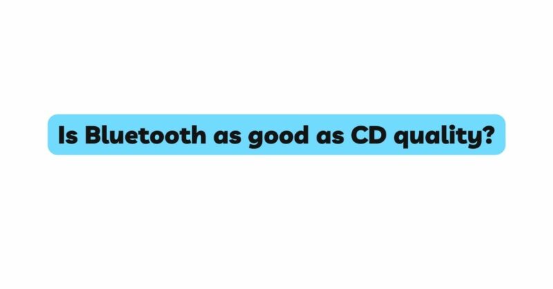 Is Bluetooth as good as CD quality?