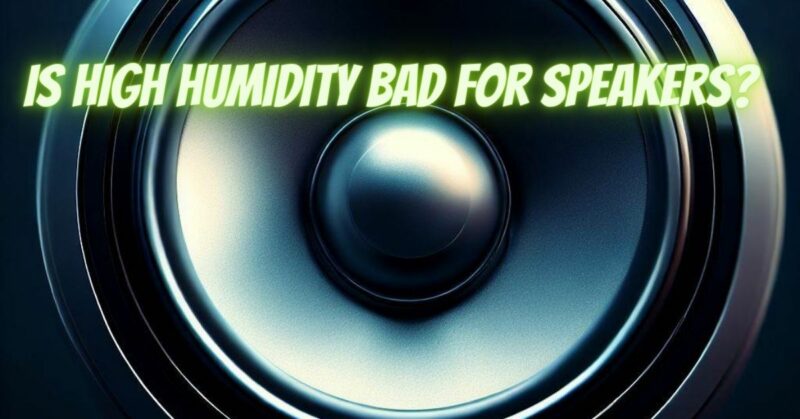Is High humidity bad for speakers?