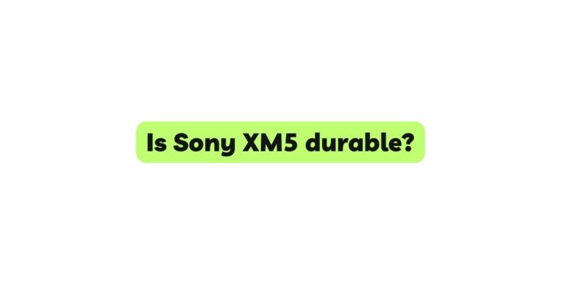 Is Sony XM5 durable?