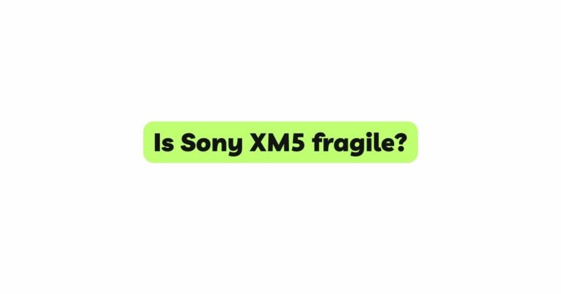 Is Sony XM5 fragile?