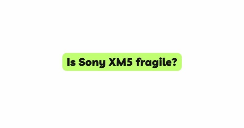 Is Sony XM5 fragile? - All For Turntables