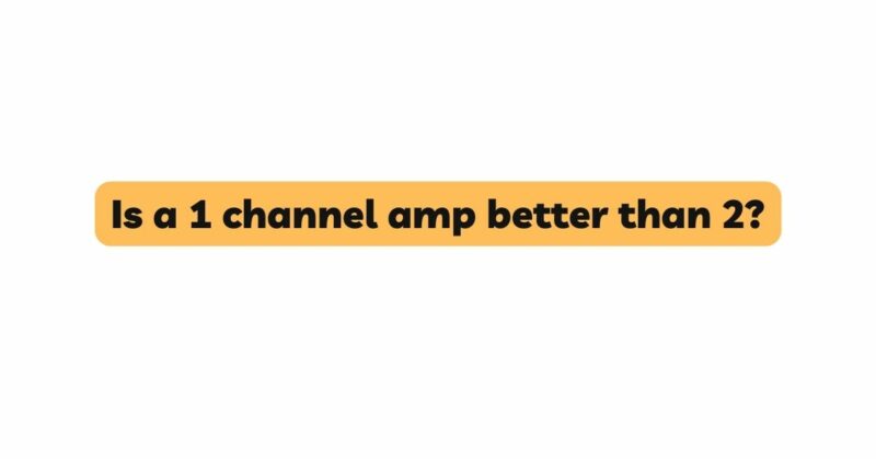 Is a 1 channel amp better than 2?
