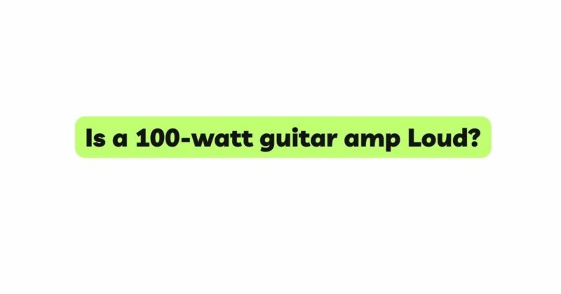 Is a 100-watt guitar amp Loud?