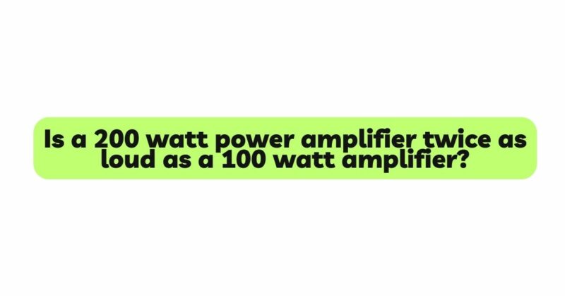 Is a 200 watt power amplifier twice as loud as a 100 watt amplifier?