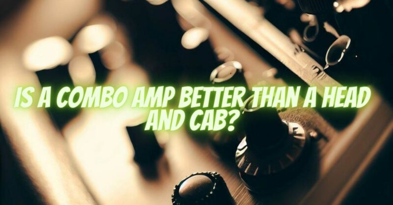 Is a combo amp better than a head and cab?