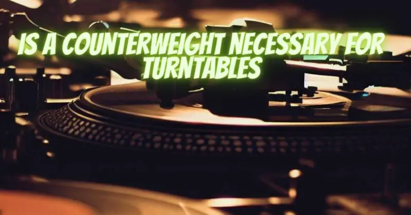 Is a counterweight necessary for turntables