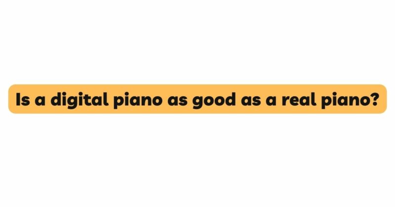 Is a digital piano as good as a real piano?