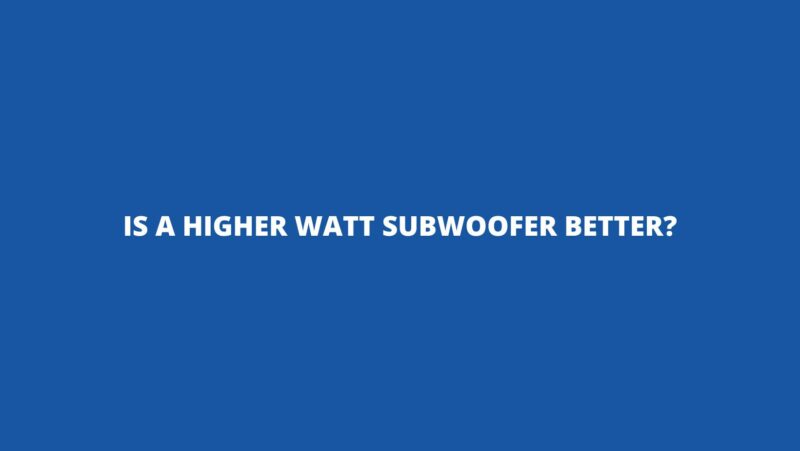 Is a higher watt subwoofer better?