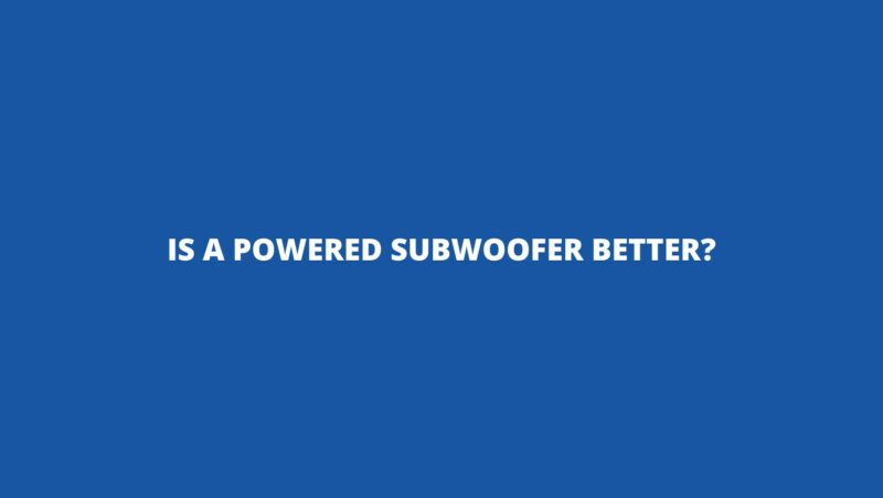 Is a powered subwoofer better?