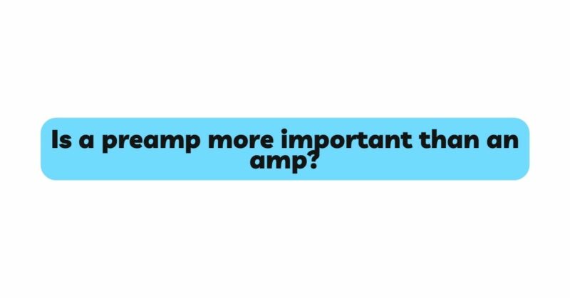 Is a preamp more important than an amp?
