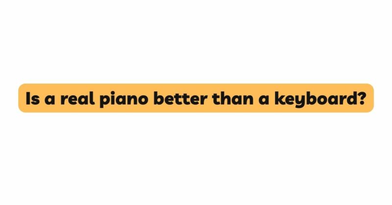 Is a real piano better than a keyboard?