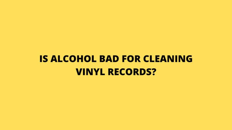 Is alcohol bad for cleaning vinyl records?