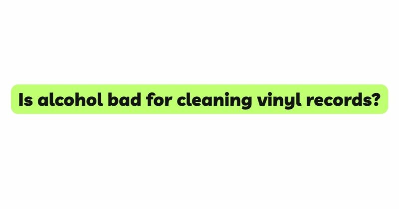 Is alcohol bad for cleaning vinyl records?