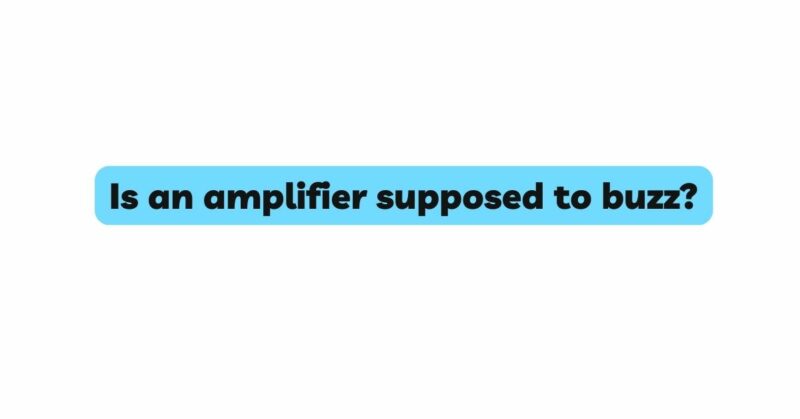 Is an amplifier supposed to buzz?