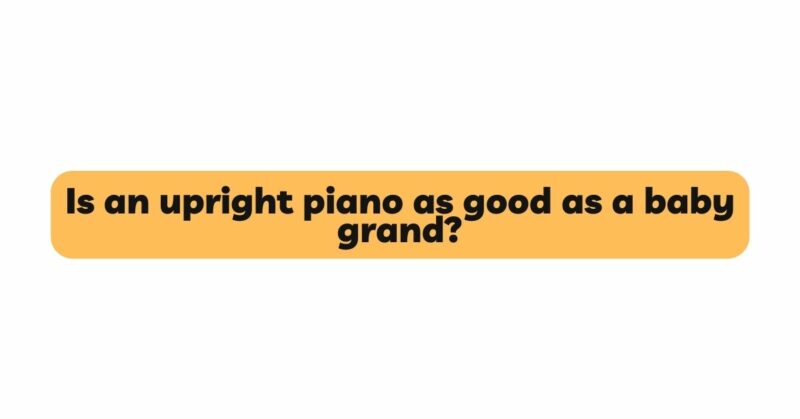 Is an upright piano as good as a baby grand?
