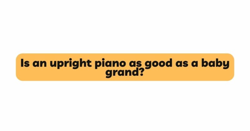 Is an upright piano as good as a baby grand?