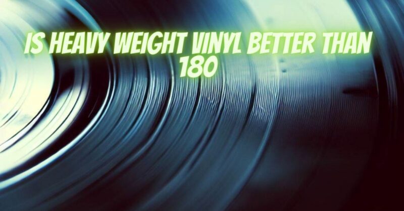 Is heavy weight vinyl better than 180