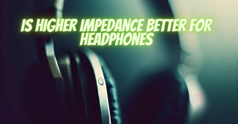 Is higher impedance better for headphones