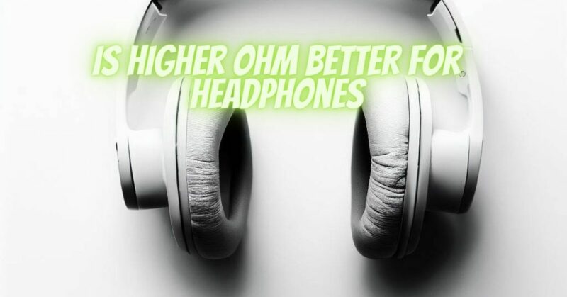 Is higher ohm better for headphones