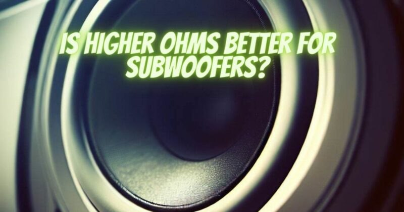 Is higher ohms better for subwoofers?