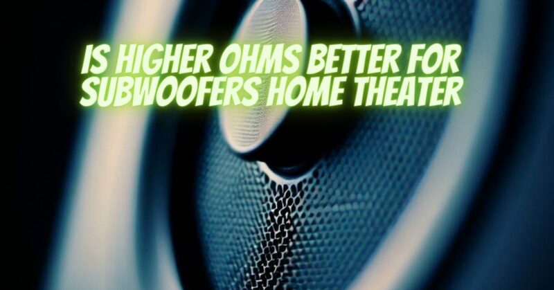 Is higher ohms better for subwoofers home theater