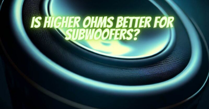 Is higher ohms better for subwoofers?