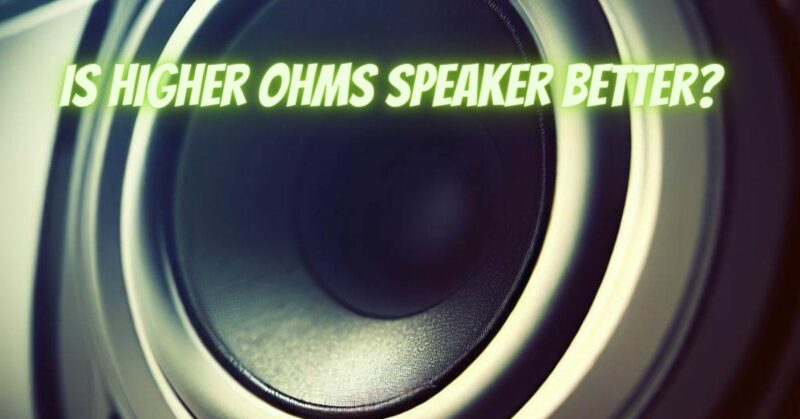 Is higher ohms speaker better?