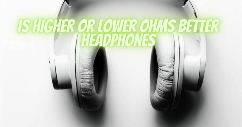 Is higher or lower ohms better headphones