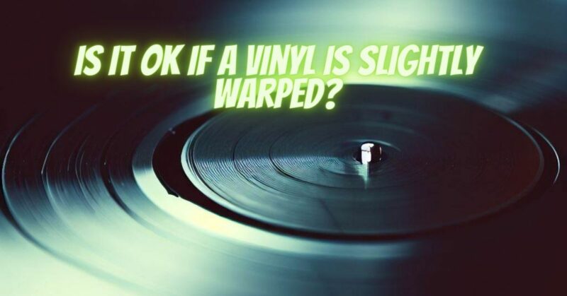 Is it OK if a vinyl is slightly warped?