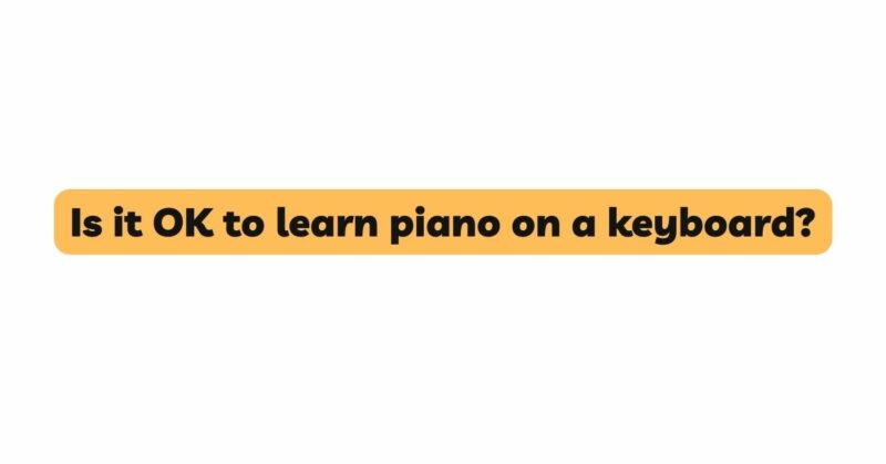 Is it OK to learn piano on a keyboard?
