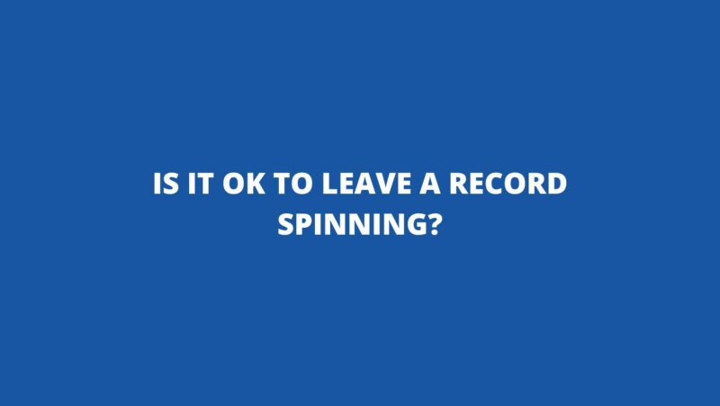 Is it OK to leave a record spinning?