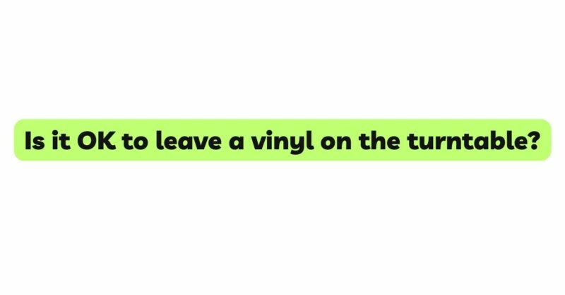 Is it OK to leave a vinyl on the turntable?