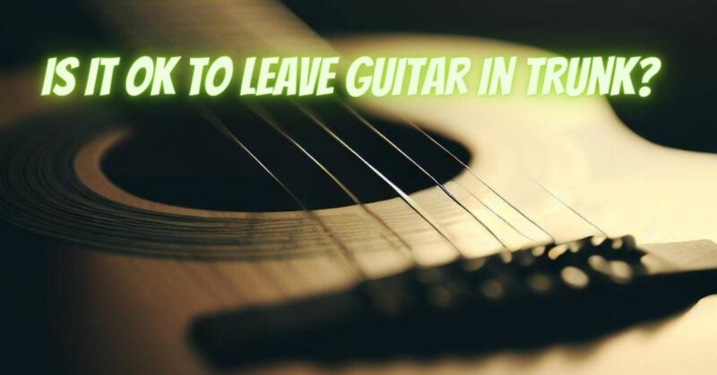 Is it OK to leave guitar in trunk?
