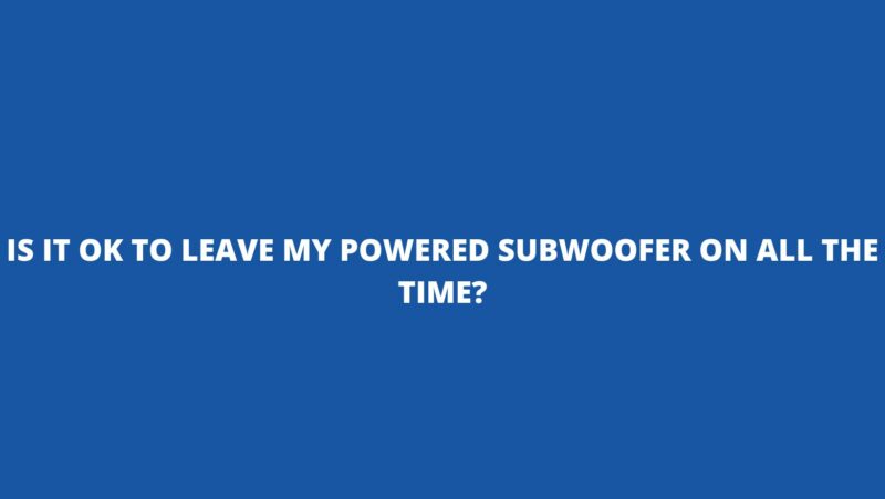 Is it OK to leave my powered subwoofer on all the time?
